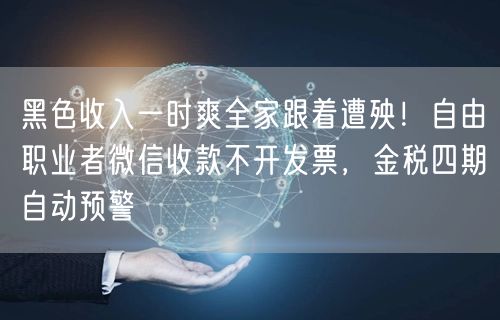 黑色收入一时爽全家跟着遭殃!自由职业者微信收款不开发票,金税四期自动预警