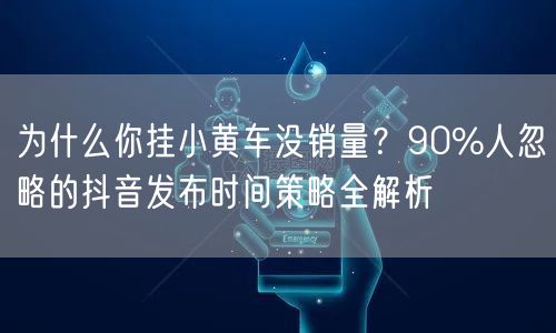 为什么你挂小黄车没销量？90%人忽略的抖音发布时间策略全解析