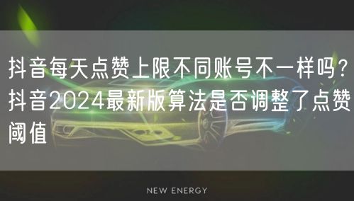 抖音每天点赞上限不同账号不一样吗？抖音2024最新版算法是否调整了点赞阈值