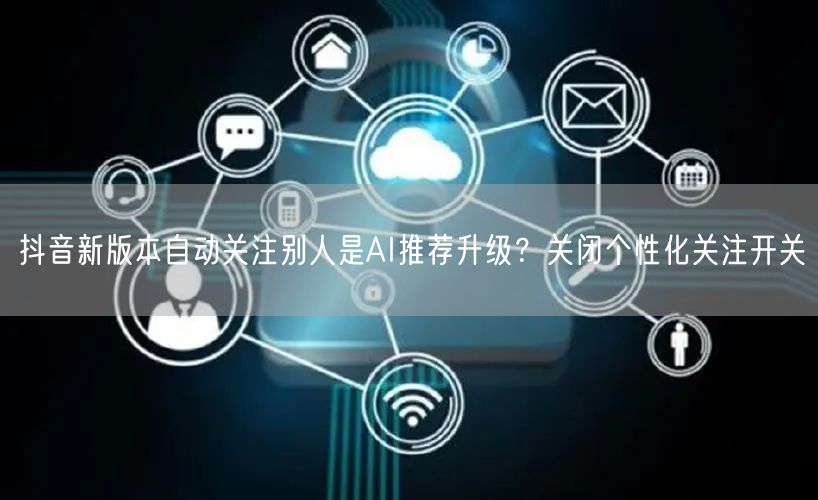 抖音新版本自动关注别人是AI推荐升级？关闭个性化关注开关