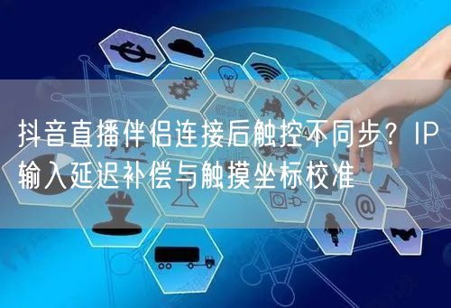 抖音直播伴侣连接后触控不同步?IP输入延迟补偿与触摸坐标校准