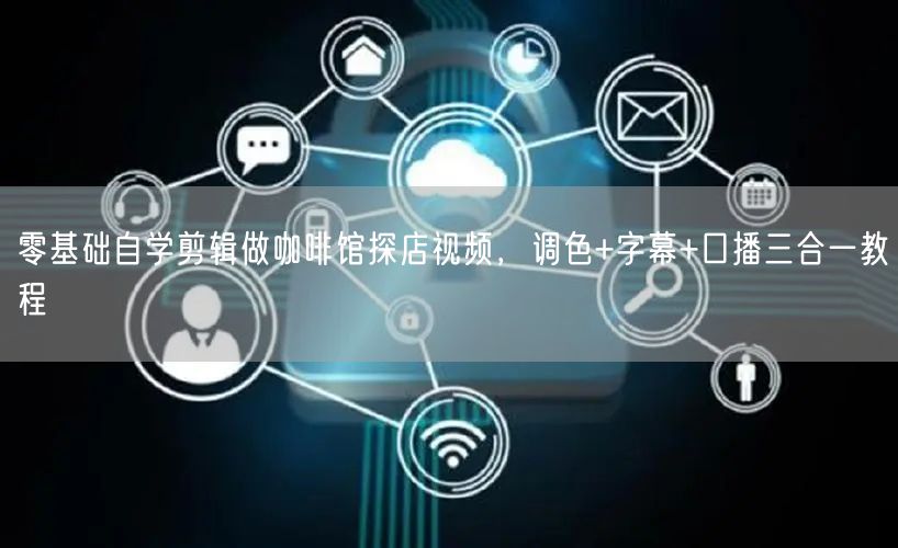 零基础自学剪辑做咖啡馆探店视频,调色+字幕+口播三合一教程