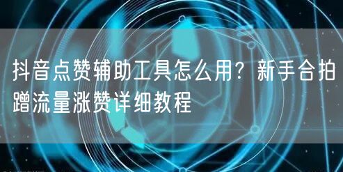 抖音点赞辅助工具怎么用?新手合拍蹭流量涨赞详细教程