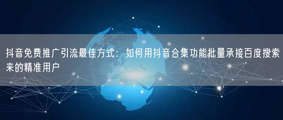 抖音免费推广引流最佳方式:如何用抖音合集功能批量承接百度搜索来的精准用户