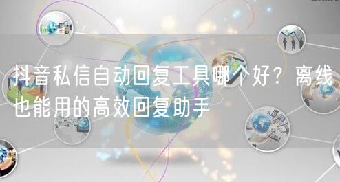 抖音私信自动回复工具哪个好?离线也能用的高效回复助手