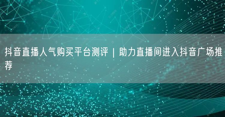 抖音直播人气购买平台测评|助力直播间进入抖音广场推荐