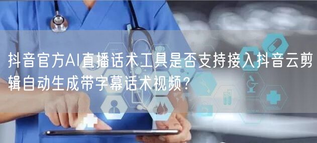 抖音官方AI直播话术工具是否支持接入抖音云剪辑自动生成带字幕话术视频?