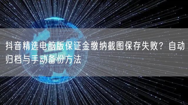 抖音精选电脑版保证金缴纳截图保存失败?自动归档与手动备份方法