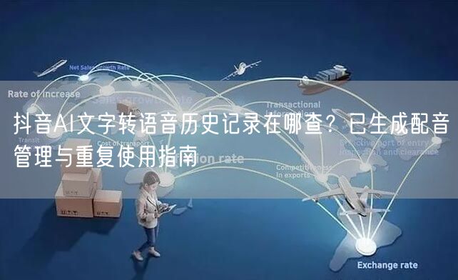 抖音AI文字转语音历史记录在哪查?已生成配音管理与重复使用指南