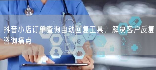 抖音小店订单查询自动回复工具，解决客户反复咨询痛点