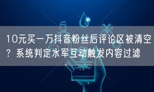 10元买一万抖音粉丝后评论区被清空?系统判定水军互动触发内容过滤