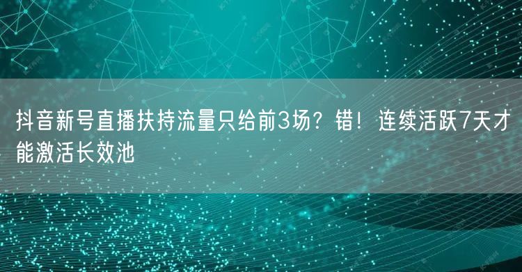 抖音新号直播扶持流量只给前3场?错!连续活跃7天才能激活长效池
