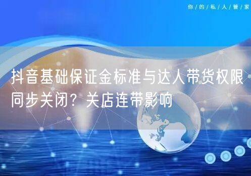 抖音基础保证金标准与达人带货权限同步关闭?关店连带影响