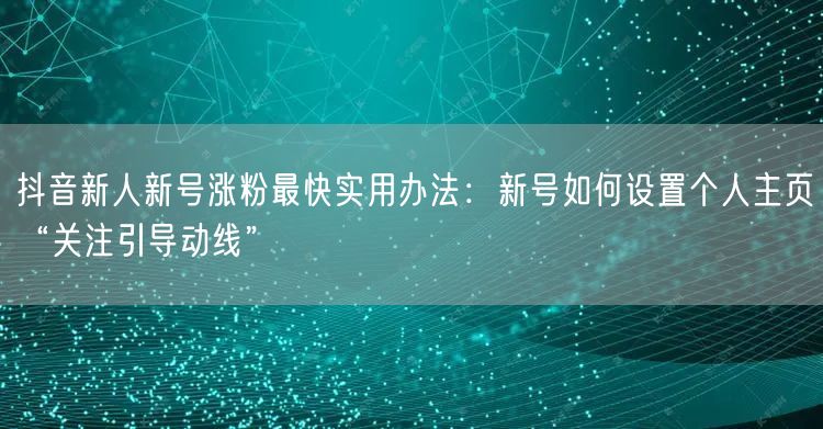 抖音新人新号涨粉最快实用办法:新号如何设置个人主页“关注引导动线”