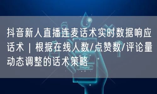 抖音新人直播连麦话术实时数据响应话术|根据在线人数/点赞数/评论量动态调整的话术