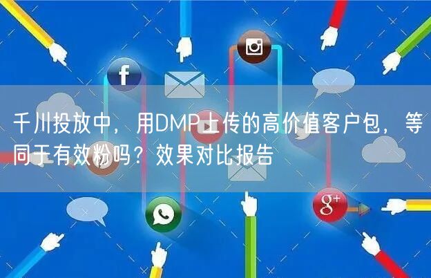 千川投放中,用DMP上传的高价值客户包,等同于有效粉吗?效果对比报告