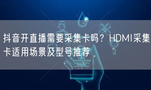 抖音开直播需要采集卡吗？HDMI采集卡适用场景及型号推荐
