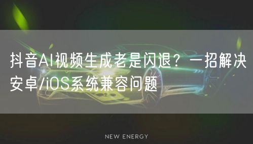 抖音AI视频生成老是闪退?一招解决安卓/iOS系统兼容问题