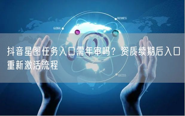 抖音星图任务入口需年审吗?资质续期后入口重新激活流程