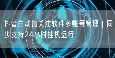 抖音自动加关注软件多账号管理|同步支持24小时挂机运行