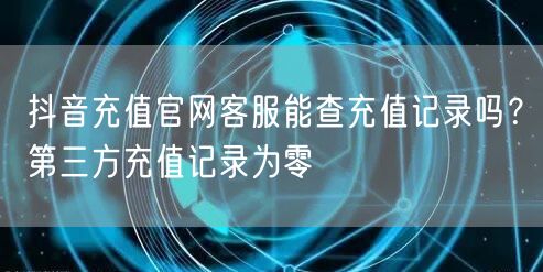 抖音充值官网客服能查充值记录吗?第三方充值记录为零