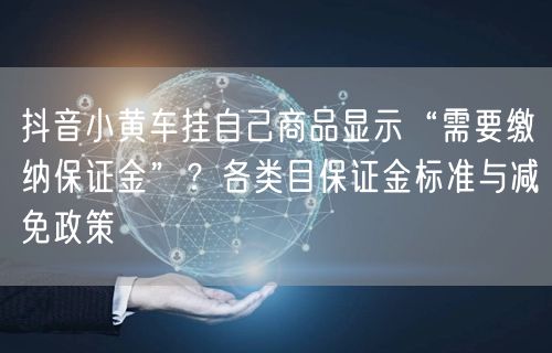 抖音小黄车挂自己商品显示“需要缴纳保证金”?各类目保证金标准与减免政策