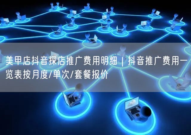 美甲店抖音探店推广费用明细|抖音推广费用一览表按月度/单次/套餐报价