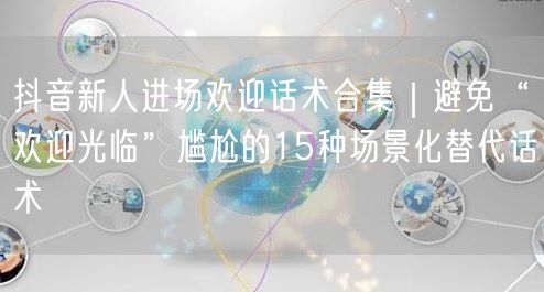 抖音新人进场欢迎话术合集|避免“欢迎光临”尴尬的15种场景化替代话术