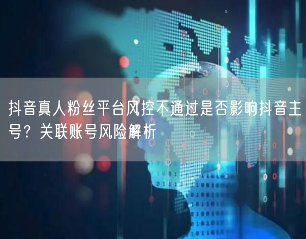 抖音真人粉丝平台风控不通过是否影响抖音主号?关联账号风险解析