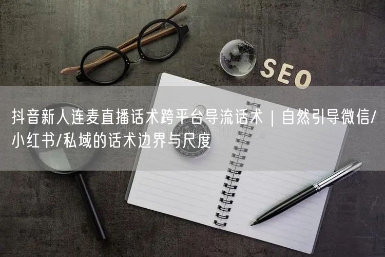 抖音新人连麦直播话术跨平台导流话术|自然引导微信/小红书/私域的话术边界与尺度