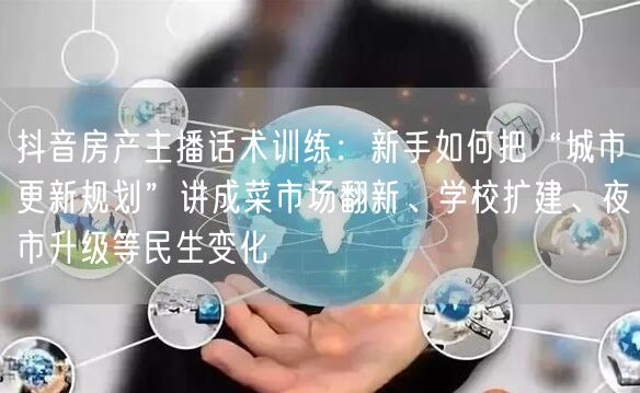 抖音房产主播话术训练:新手如何把“城市更新规划”讲成菜市场翻新、学校扩建、夜市升