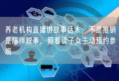养老机构直播讲故事话术:不是推销是陪伴叙事,照着读子女主动预约参观
