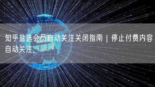 知乎盐选会员自动关注关闭指南｜停止付费内容自动关注