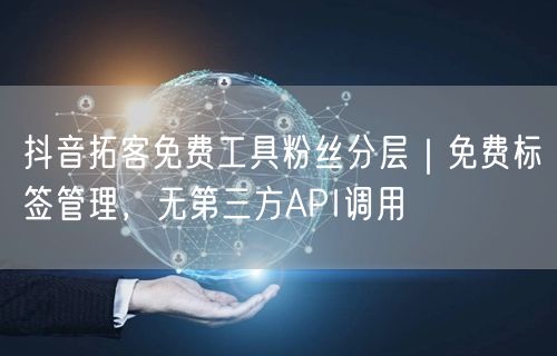 抖音拓客免费工具粉丝分层｜免费标签管理，无第三方API调用