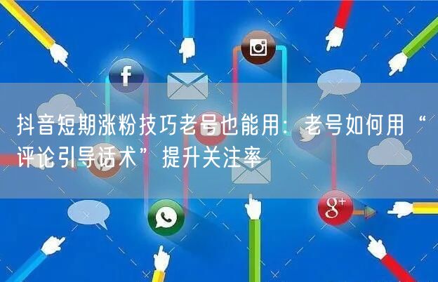 抖音短期涨粉技巧老号也能用:老号如何用“评论引导话术”提升关注率