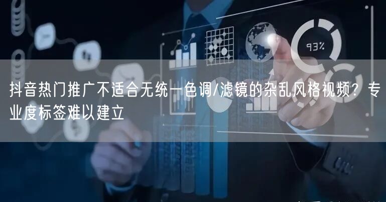 抖音热门推广不适合无统一色调/滤镜的杂乱风格视频?专业度标签难以建立