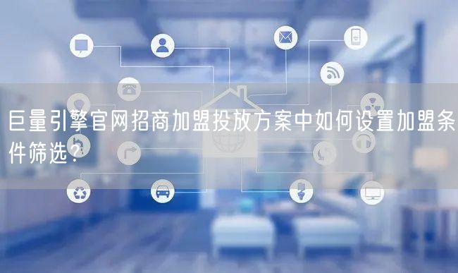 巨量引擎官网招商加盟投放方案中如何设置加盟条件筛选？