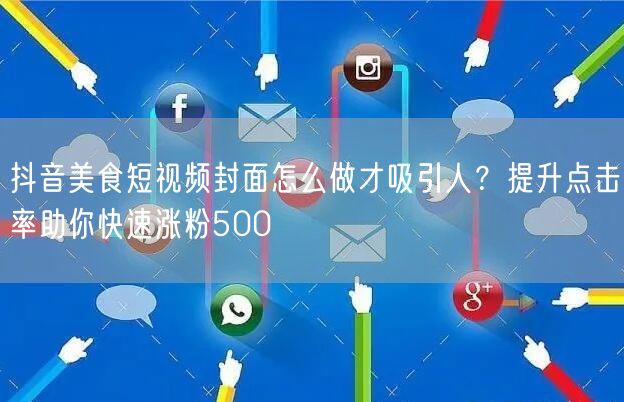 抖音美食短视频封面怎么做才吸引人？提升点击率助你快速涨粉500