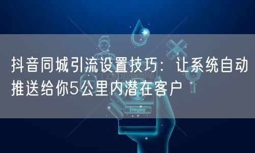 抖音同城引流设置技巧:让系统自动推送给你5公里内潜在客户