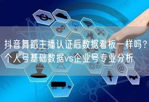 抖音舞蹈主播认证后数据看板一样吗?个人号基础数据vs企业号专业分析