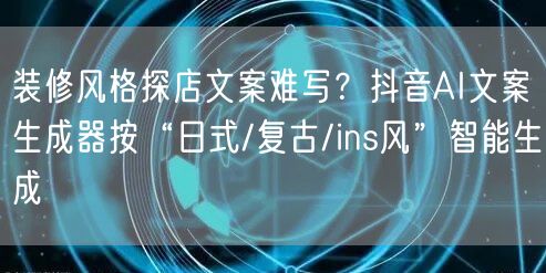 装修风格探店文案难写?抖音AI文案生成器按“日式/复古/ins风”智能生成