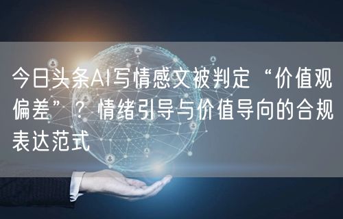 今日头条AI写情感文被判定“价值观偏差”？情绪引导与价值导向的合规表达范式