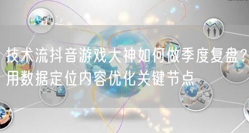 技术流抖音游戏大神如何做季度复盘?用数据定位内容优化关键节点