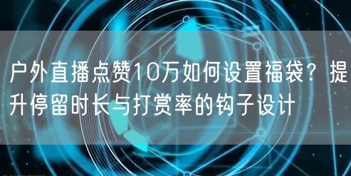 户外直播点赞10万如何设置福袋?提升停留时长与打赏率的钩子设计