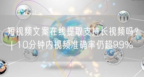 短视频文案在线提取支持长视频吗?|10分钟内视频准确率仍超99%