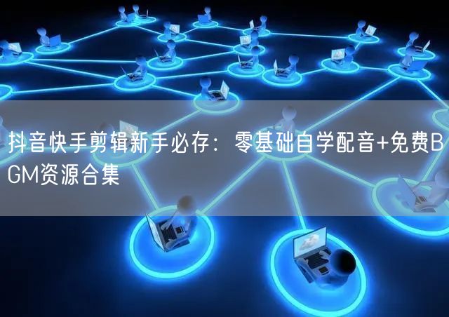 抖音快手剪辑新手必存:零基础自学配音+免费BGM资源合集