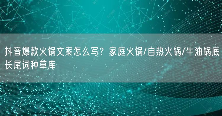 抖音爆款火锅文案怎么写?家庭火锅/自热火锅/牛油锅底长尾词种草库