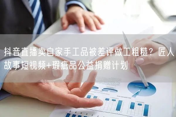 抖音直播卖自家手工品被差评做工粗糙?匠人故事短视频+瑕疵品公益捐赠计划