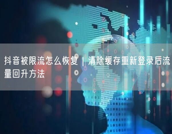 抖音被限流怎么恢复｜清除缓存重新登录后流量回升方法