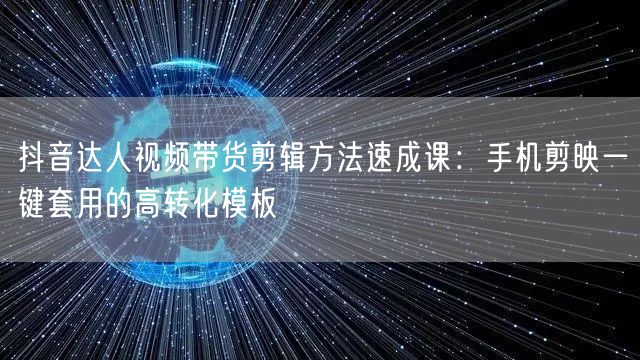 抖音达人视频带货剪辑方法速成课：手机剪映一键套用的高转化模板